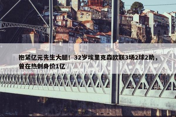 抱紧亿元先生大腿！32岁埃里克森欧联3场2球2助，曾在热刺身价1亿