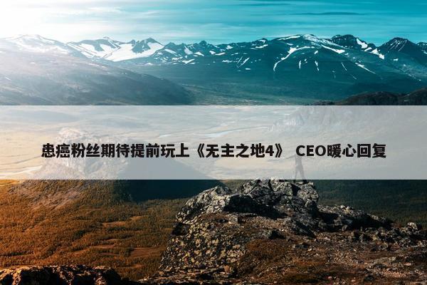 患癌粉丝期待提前玩上《无主之地4》 CEO暖心回复