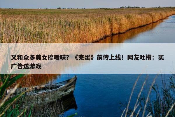 又和众多美女搞暧昧？《完蛋》前传上线！网友吐槽：买广告送游戏