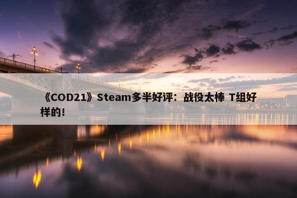 《COD21》Steam多半好评：战役太棒 T组好样的！