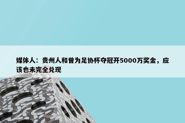 媒体人：贵州人和曾为足协杯夺冠开5000万奖金，应该也未完全兑现