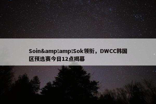 Soin&Sok领衔，DWCC韩国区预选赛今日12点揭幕