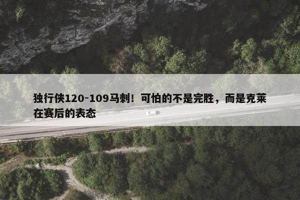 独行侠120-109马刺！可怕的不是完胜，而是克莱在赛后的表态