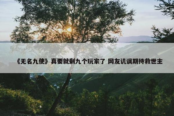 《无名九使》真要就剩九个玩家了 网友讥讽期待救世主