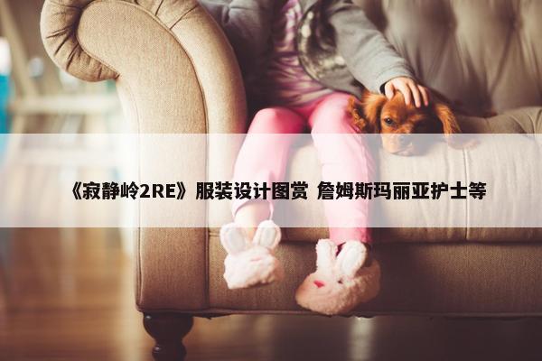 《寂静岭2RE》服装设计图赏 詹姆斯玛丽亚护士等