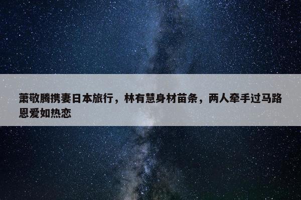 萧敬腾携妻日本旅行，林有慧身材苗条，两人牵手过马路恩爱如热恋