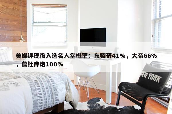 美媒评现役入选名人堂概率：东契奇41%，大帝66%，詹杜库炮100%