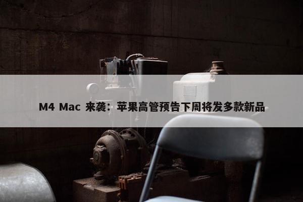 M4 Mac 来袭：苹果高管预告下周将发多款新品