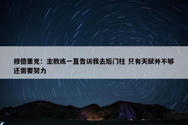 穆德里克：主教练一直告诉我去后门柱 只有天赋并不够还需要努力