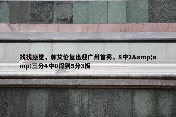 找找感觉，郭艾伦复出迎广州首秀，8中2&三分4中0得到5分3板