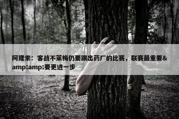 阿隆索：客战不莱梅仍要踢出药厂的比赛，联赛最重要&amp;要更进一步