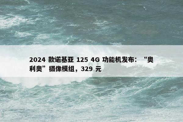 2024 款诺基亚 125 4G 功能机发布：“奥利奥”摄像模组，329 元