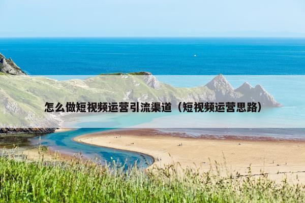 怎么做短视频运营引流渠道（短视频运营思路）