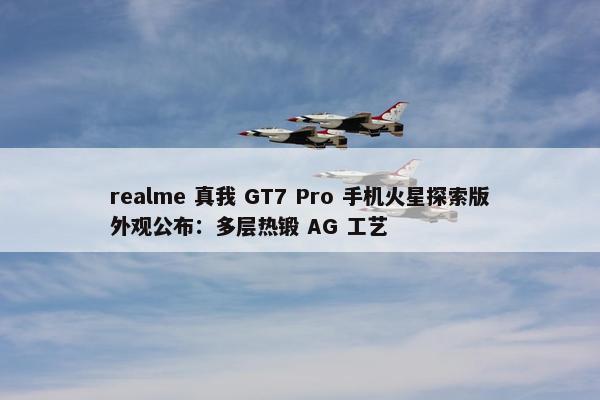 realme 真我 GT7 Pro 手机火星探索版外观公布：多层热锻 AG 工艺