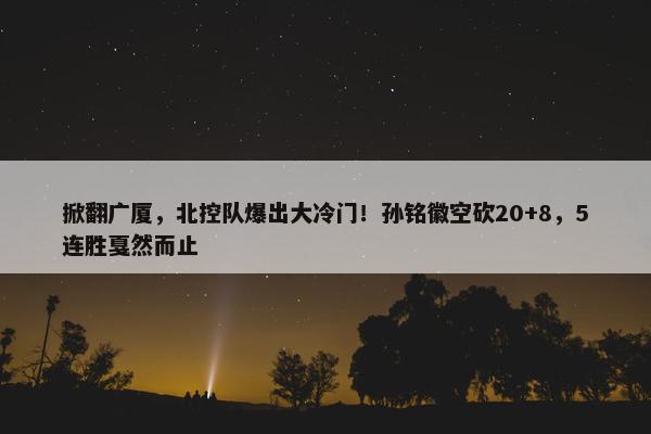 掀翻广厦，北控队爆出大冷门！孙铭徽空砍20+8，5连胜戛然而止