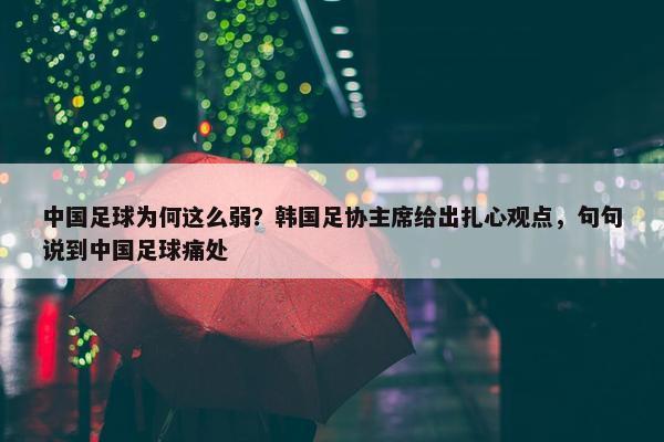 中国足球为何这么弱？韩国足协主席给出扎心观点，句句说到中国足球痛处