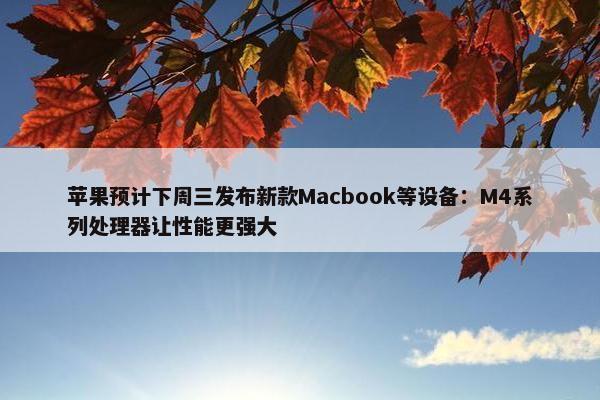 苹果预计下周三发布新款Macbook等设备：M4系列处理器让性能更强大