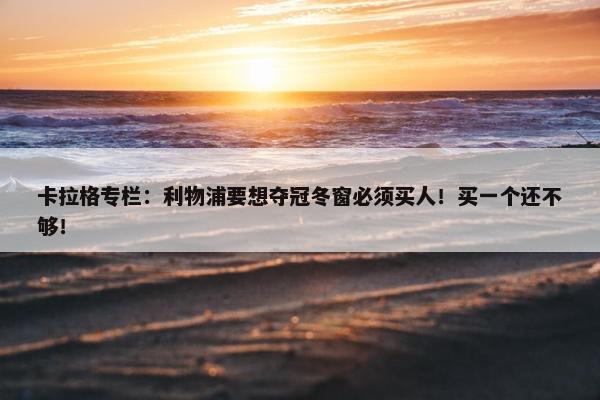 卡拉格专栏：利物浦要想夺冠冬窗必须买人！买一个还不够！