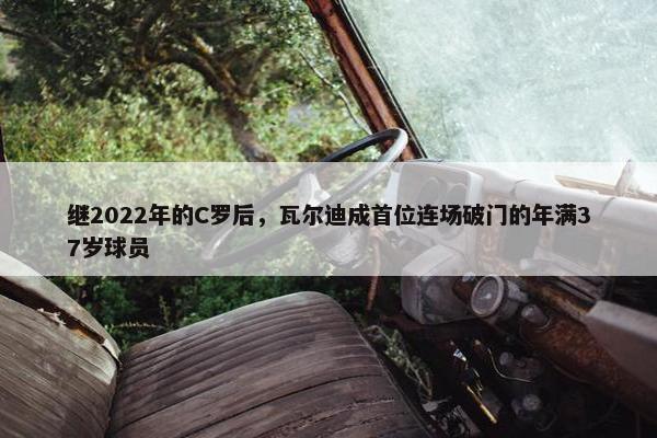 继2022年的C罗后，瓦尔迪成首位连场破门的年满37岁球员