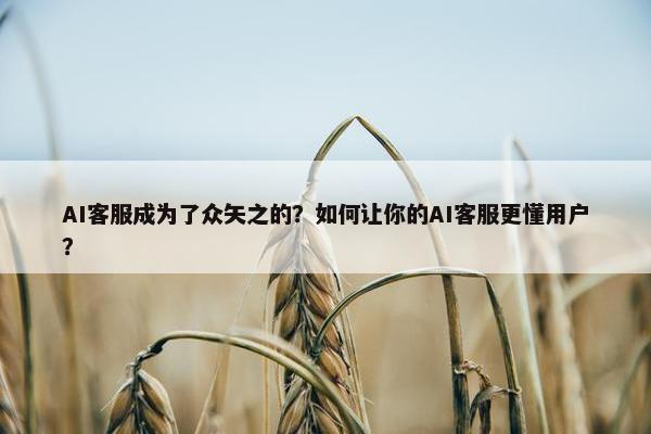 AI客服成为了众矢之的？如何让你的AI客服更懂用户？