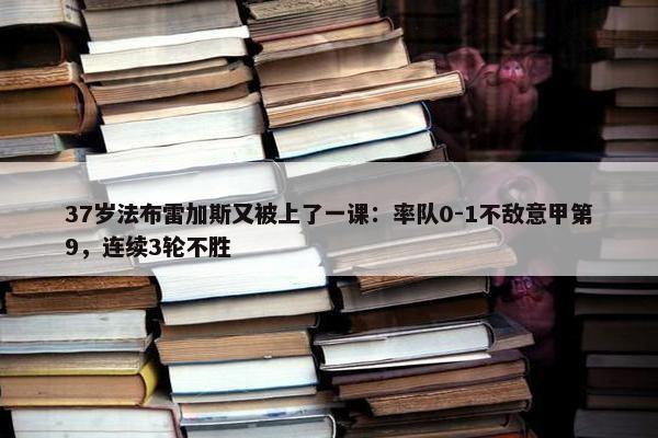 37岁法布雷加斯又被上了一课：率队0-1不敌意甲第9，连续3轮不胜