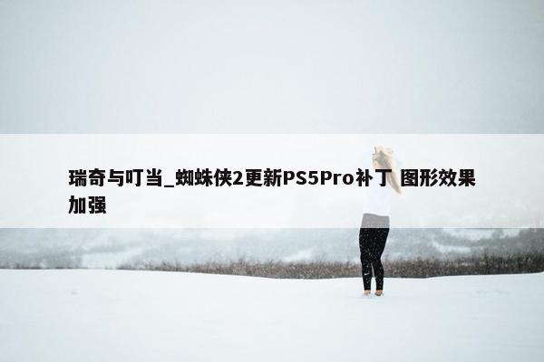 瑞奇与叮当_蜘蛛侠2更新PS5Pro补丁 图形效果加强