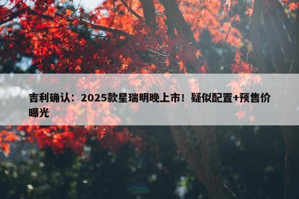 吉利确认：2025款星瑞明晚上市！疑似配置+预售价曝光