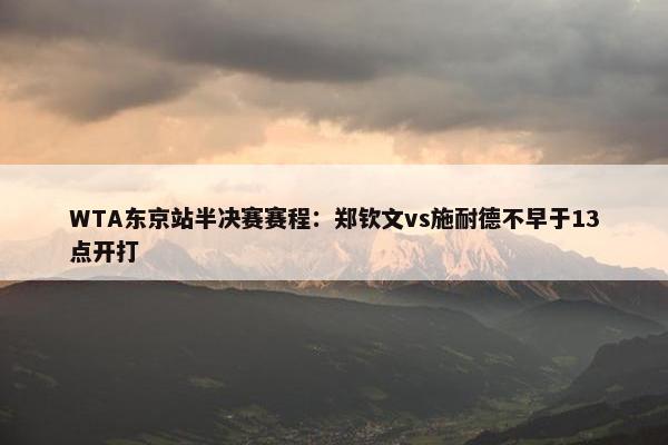 WTA东京站半决赛赛程：郑钦文vs施耐德不早于13点开打