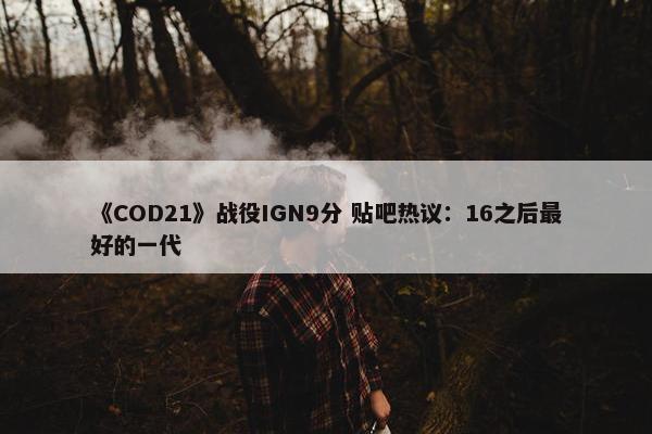 《COD21》战役IGN9分 贴吧热议：16之后最好的一代