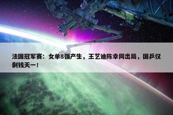 法国冠军赛：女单8强产生，王艺迪陈幸同出局，国乒仅剩钱天一！