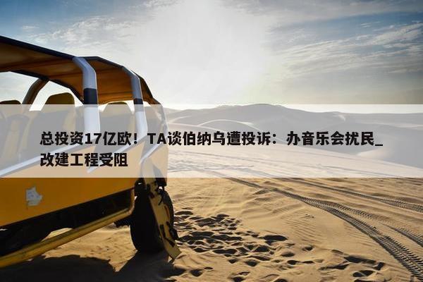 总投资17亿欧！TA谈伯纳乌遭投诉：办音乐会扰民_改建工程受阻