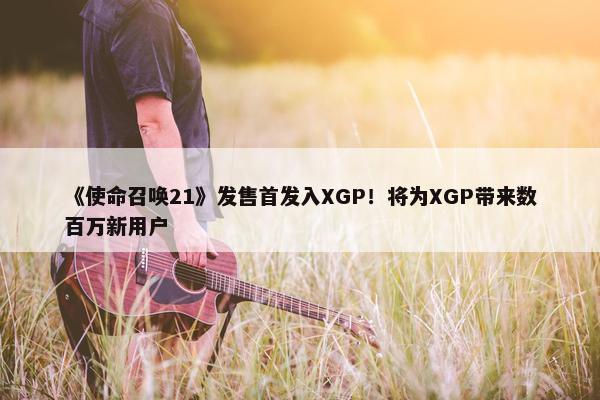 《使命召唤21》发售首发入XGP！将为XGP带来数百万新用户