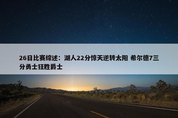 26日比赛综述：湖人22分惊天逆转太阳 希尔德7三分勇士狂胜爵士