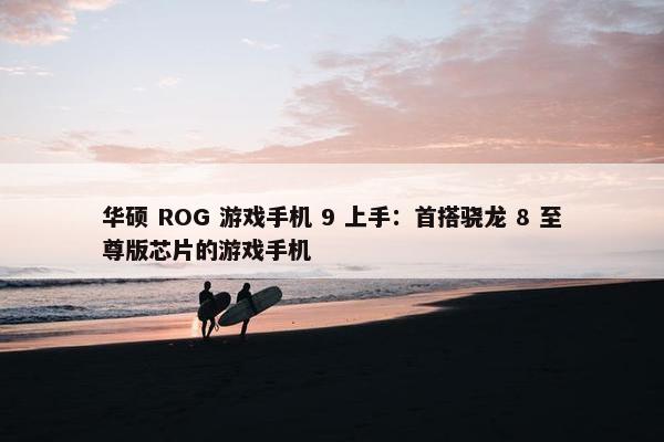 华硕 ROG 游戏手机 9 上手：首搭骁龙 8 至尊版芯片的游戏手机