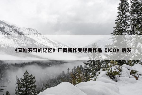 《艾迪芬奇的记忆》厂商新作受经典作品《ICO》启发