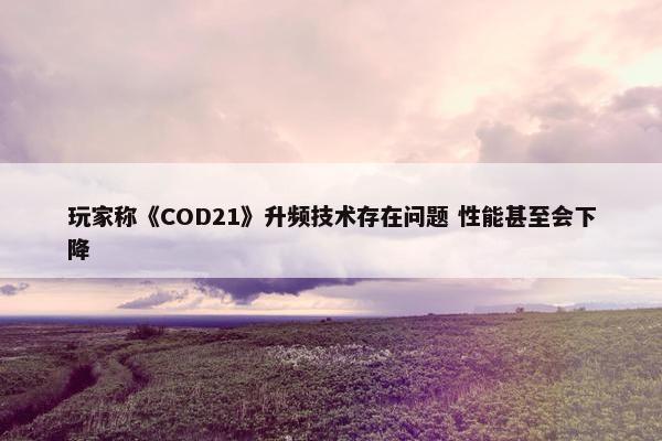 玩家称《COD21》升频技术存在问题 性能甚至会下降