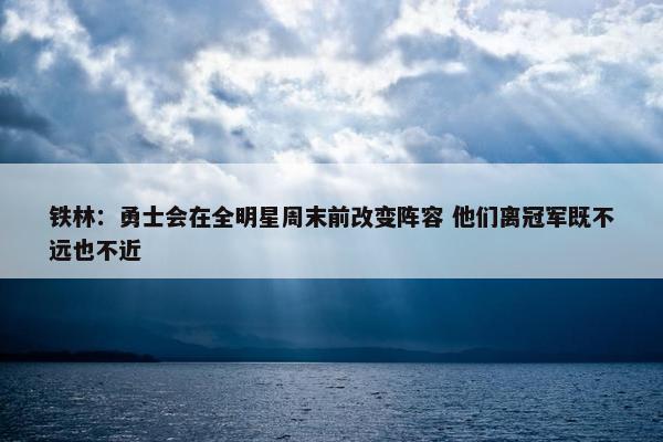 铁林：勇士会在全明星周末前改变阵容 他们离冠军既不远也不近