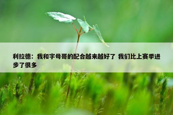 利拉德：我和字母哥的配合越来越好了 我们比上赛季进步了很多