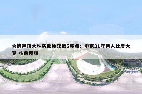 火箭逆转大胜灰熊休媒晒5亮点：申京31年首人比肩大梦 小贾反弹