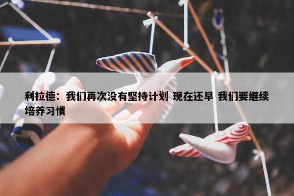 利拉德：我们再次没有坚持计划 现在还早 我们要继续培养习惯