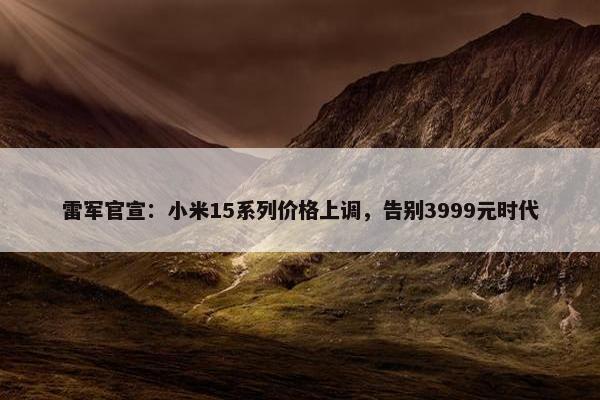 雷军官宣：小米15系列价格上调，告别3999元时代