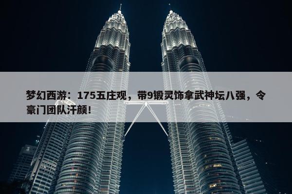 梦幻西游：175五庄观，带9锻灵饰拿武神坛八强，令豪门团队汗颜！