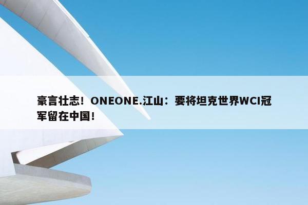 豪言壮志！ONEONE.江山：要将坦克世界WCI冠军留在中国！