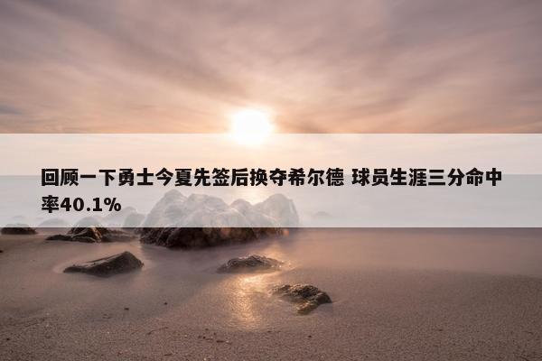 回顾一下勇士今夏先签后换夺希尔德 球员生涯三分命中率40.1%