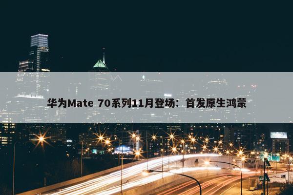 华为Mate 70系列11月登场：首发原生鸿蒙