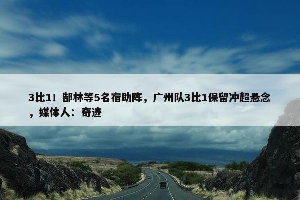 3比1！郜林等5名宿助阵，广州队3比1保留冲超悬念，媒体人：奇迹