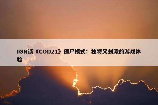 IGN谈《COD21》僵尸模式：独特又刺激的游戏体验