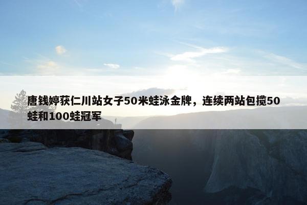 唐钱婷获仁川站女子50米蛙泳金牌，连续两站包揽50蛙和100蛙冠军