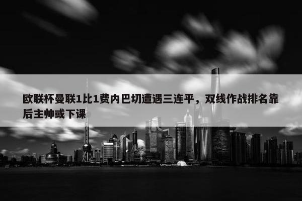 欧联杯曼联1比1费内巴切遭遇三连平，双线作战排名靠后主帅或下课