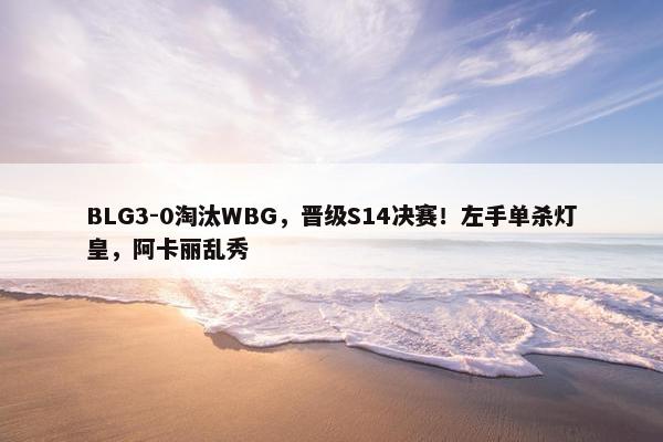 BLG3-0淘汰WBG，晋级S14决赛！左手单杀灯皇，阿卡丽乱秀